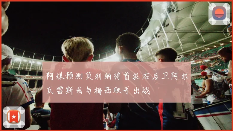 阿媒预测莫利纳将首发右后卫阿尔瓦雷斯或与梅西联手出战