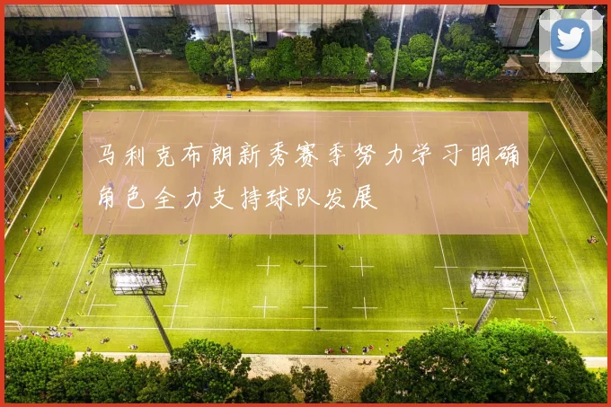 马利克布朗新秀赛季努力学习明确角色全力支持球队发展