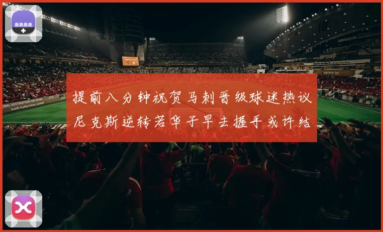 提前八分钟祝贺马刺晋级球迷热议尼克斯逆转若华子早去握手或许结果不同