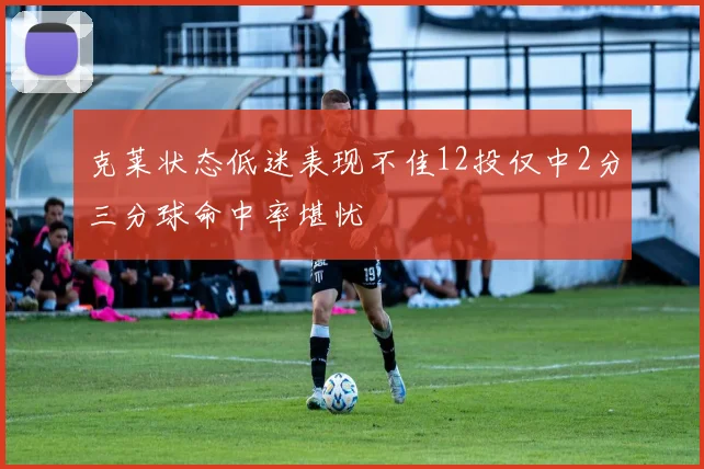 克莱状态低迷表现不佳12投仅中2分三分球命中率堪忧