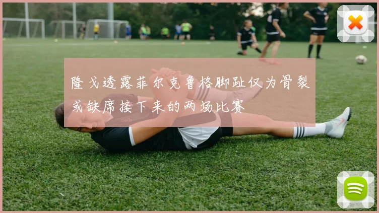 隆戈透露菲尔克鲁格脚趾仅为骨裂或缺席接下来的两场比赛