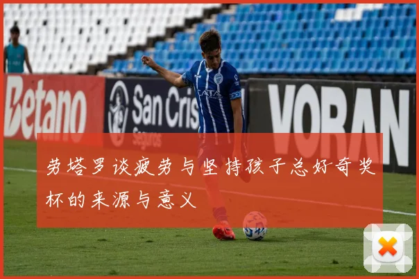 劳塔罗谈疲劳与坚持孩子总好奇奖杯的来源与意义