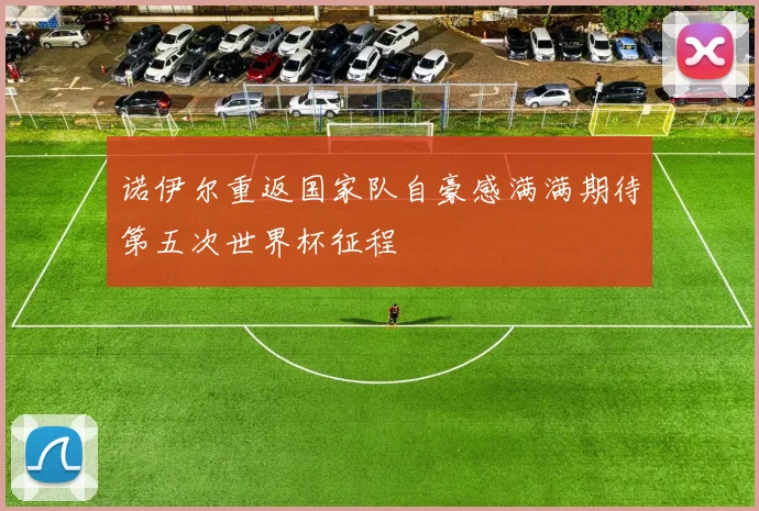 诺伊尔重返国家队自豪感满满期待第五次世界杯征程