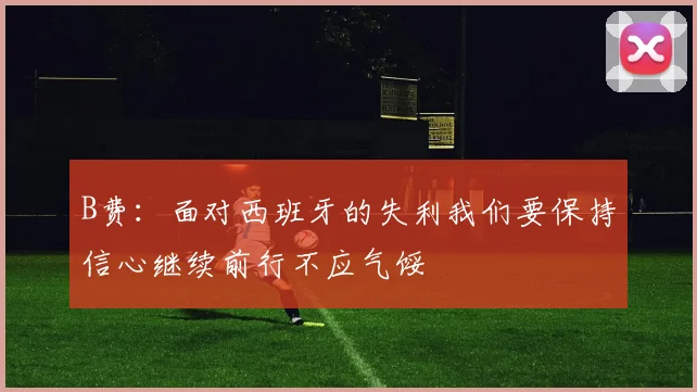 B费：面对西班牙的失利我们要保持信心继续前行不应气馁