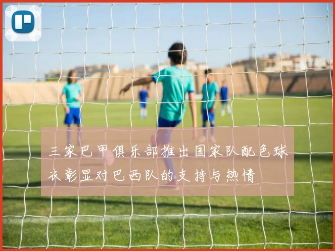三家巴甲俱乐部推出国家队配色球衣彰显对巴西队的支持与热情