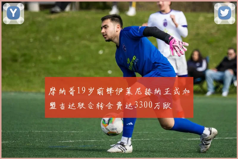 摩纳哥19岁前锋伊莱尼赫纳正式加盟吉达联合转会费达3300万欧