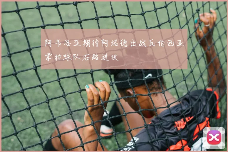 阿韦洛亚期待阿诺德出战瓦伦西亚掌控球队右路进攻