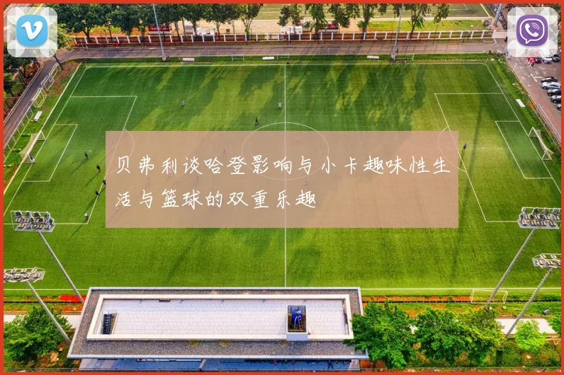 贝弗利谈哈登影响与小卡趣味性生活与篮球的双重乐趣